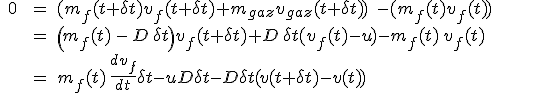 \large \array{c20c20l500$ 0 & = & (m_f(t+\delta t) v_f(t+\delta t) + m_{gaz}v_{gaz}(t+\delta t)) \; - (m_f(t) v_f(t)) \\ & = & \( m_f(t)\,-\,D\,\delta t \) v_f(t+\delta t) + D\,\delta t (v_f(t)-u) - m_f(t)\,v_f(t) \\ & = & m_f(t) \, \frac {d v_f}{dt} \delta t - u D \delta t - D\delta t(v(t+\delta t) - v(t))}